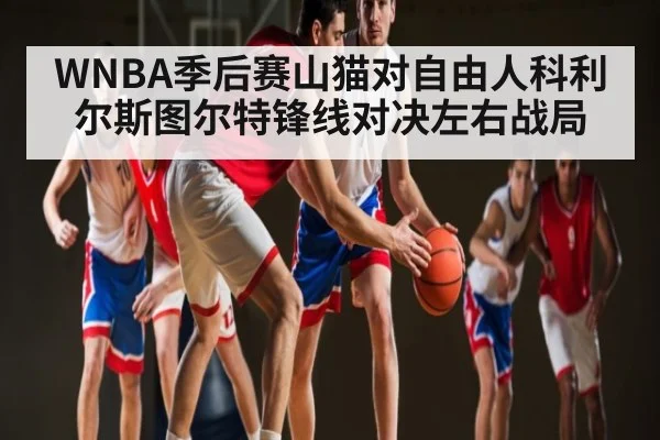 WNBA季后赛山猫对自由人科利尔斯图尔特锋线对决左右战局