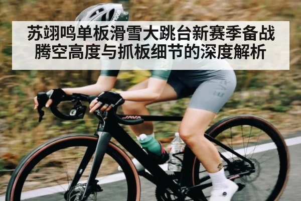 苏翊鸣单板滑雪大跳台新赛季备战腾空高度与抓板细节的深度解析