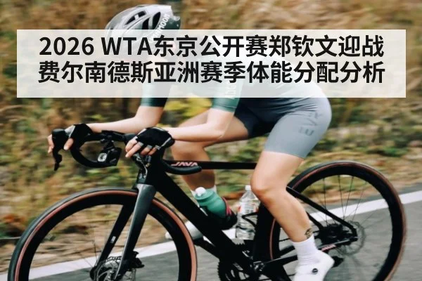 2026 WTA东京公开赛郑钦文迎战费尔南德斯亚洲赛季体能分配分析