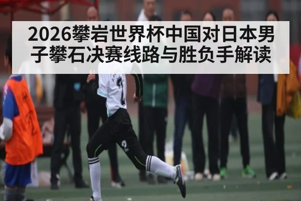 2026攀岩世界杯中国对日本男子攀石决赛线路与胜负手解读