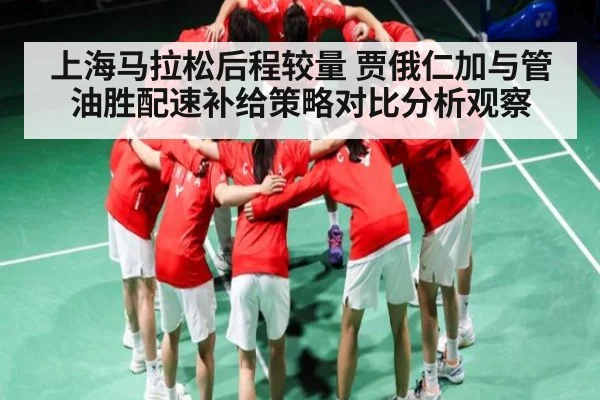 上海马拉松后程较量 贾俄仁加与管油胜配速补给策略对比分析观察